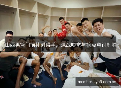 山西男篮门前补射得手，混战嗅觉与抢点意识制胜